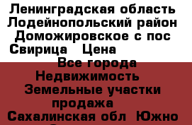 Ленинградская область Лодейнопольский район Доможировское с/пос Свирица › Цена ­ 1 700 000 - Все города Недвижимость » Земельные участки продажа   . Сахалинская обл.,Южно-Сахалинск г.